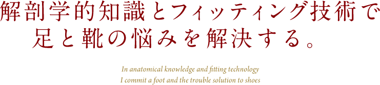 解剖学的知識とフィッティング技術で足と靴の悩みを解決する。