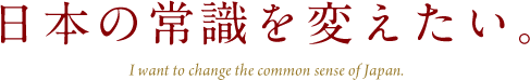 日本の常識を変えたい。