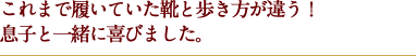 これまで履いていた靴と歩き方が違う！息子と一緒に喜びました。