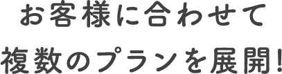 お客様に合わせて複数のプランを展開!