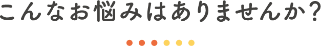 こんなお悩みはありませんか?