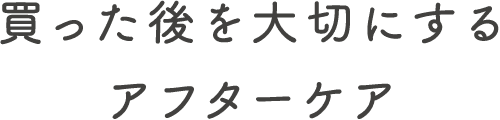 買った後を大切にする アフターケア