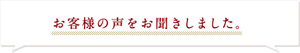 お客様の声をお聞きしました。